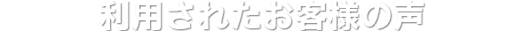 利用されたお客様の声